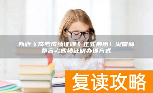 新版《高考成绩证明》正式启用！湖南调整高考成绩证明办理方式